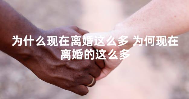为什么现在离婚这么多 为何现在离婚的这么多
